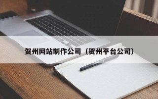 抚州贺州网站制作公司（贺州平台公司）